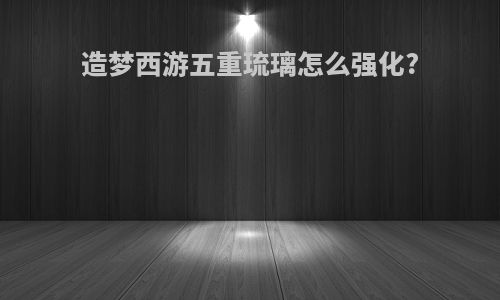 造梦西游五重琉璃怎么强化?