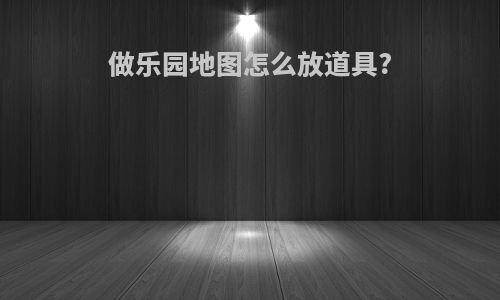 做乐园地图怎么放道具?
