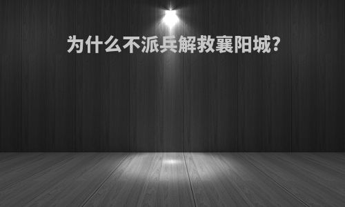 为什么不派兵解救襄阳城?