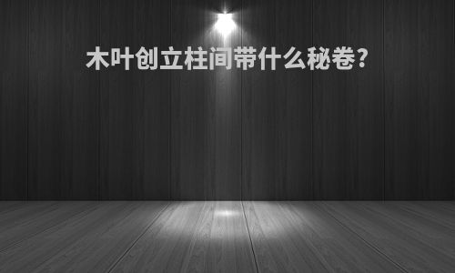 木叶创立柱间带什么秘卷?