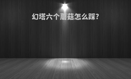 幻塔六个蘑菇怎么踩?