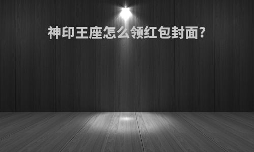神印王座怎么领红包封面?