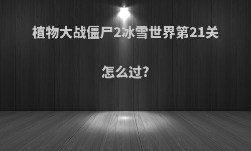 植物大战僵尸2冰雪世界第21关怎么过?