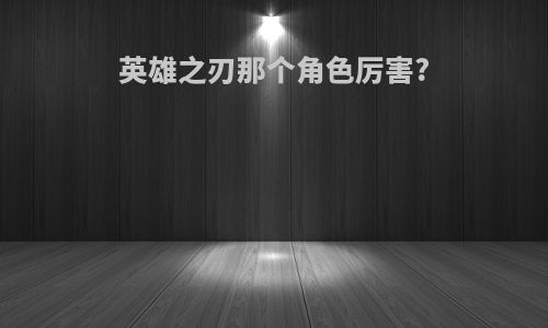 英雄之刃那个角色厉害?
