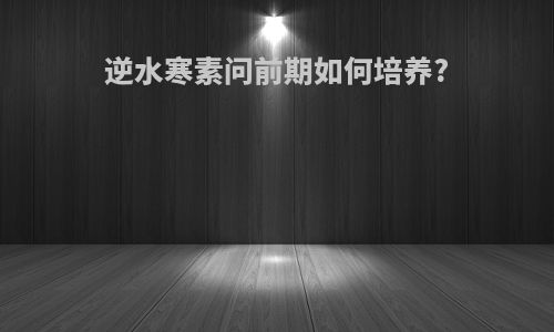 逆水寒素问前期如何培养?