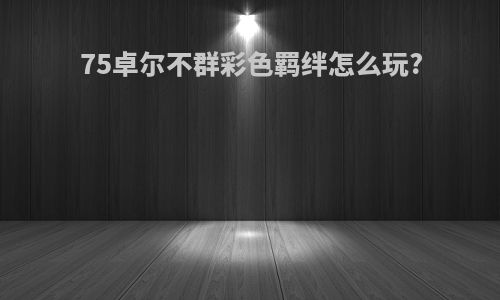 75卓尔不群彩色羁绊怎么玩?