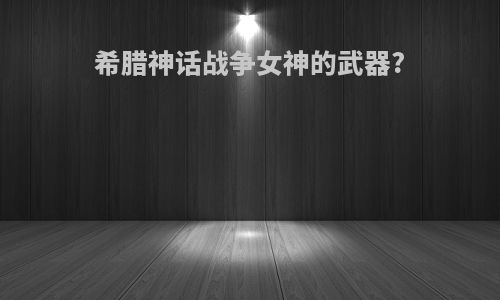 希腊神话战争女神的武器?