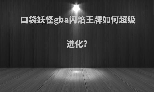 口袋妖怪gba闪焰王牌如何超级进化?