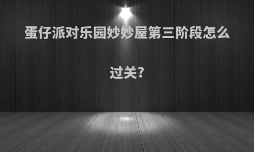 蛋仔派对乐园妙妙屋第三阶段怎么过关?