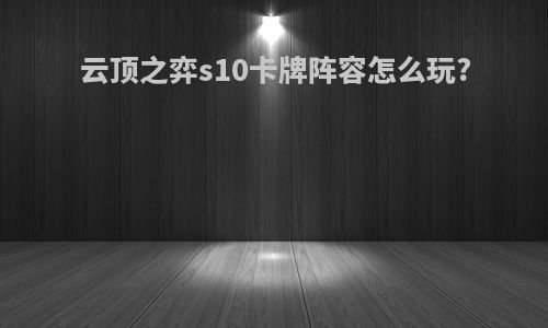 云顶之弈s10卡牌阵容怎么玩?