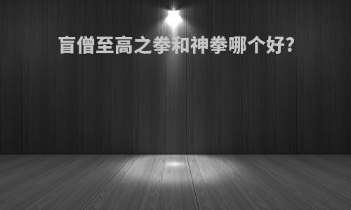 盲僧至高之拳和神拳哪个好?