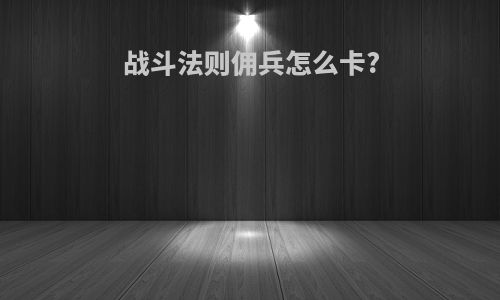 战斗法则佣兵怎么卡?