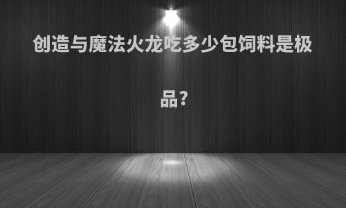 创造与魔法火龙吃多少包饲料是极品?
