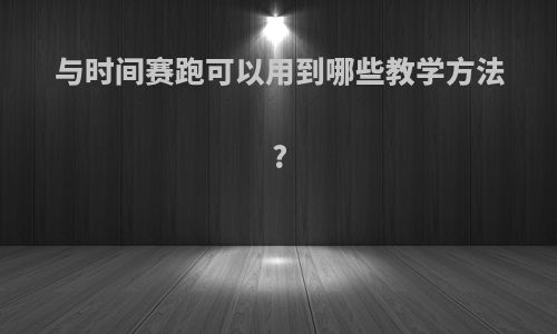 与时间赛跑可以用到哪些教学方法?