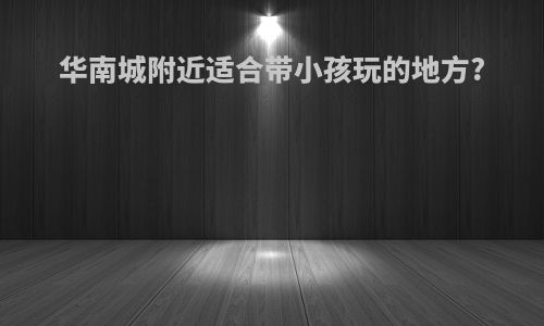 华南城附近适合带小孩玩的地方?