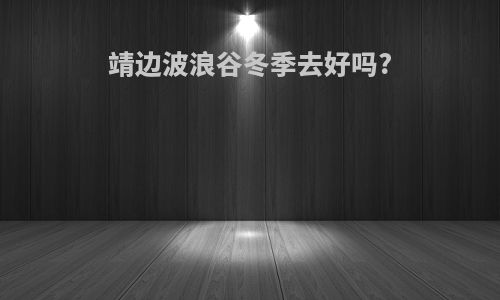 靖边波浪谷冬季去好吗?