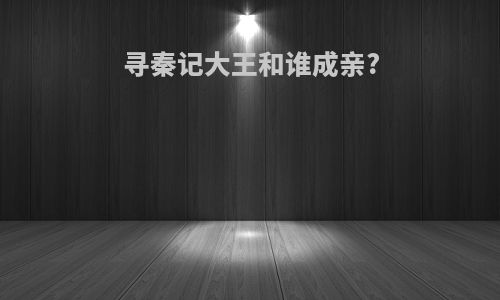 寻秦记大王和谁成亲?