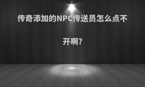 传奇添加的NPC传送员怎么点不开啊?