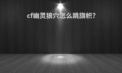 cf幽灵狼穴怎么跳旗帜?