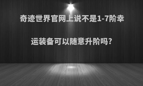 奇迹世界官网上说不是1-7阶幸运装备可以随意升阶吗?