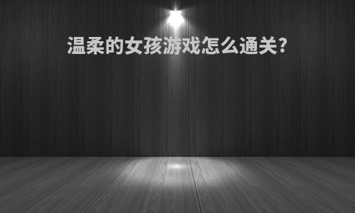 温柔的女孩游戏怎么通关?