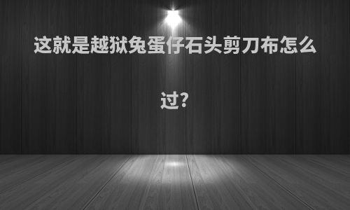 这就是越狱兔蛋仔石头剪刀布怎么过?