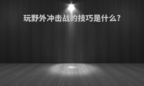 玩野外冲击战的技巧是什么?