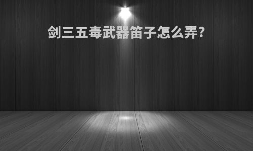 剑三五毒武器笛子怎么弄?