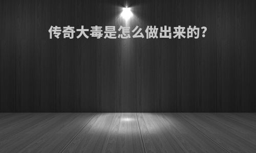 传奇大毒是怎么做出来的?