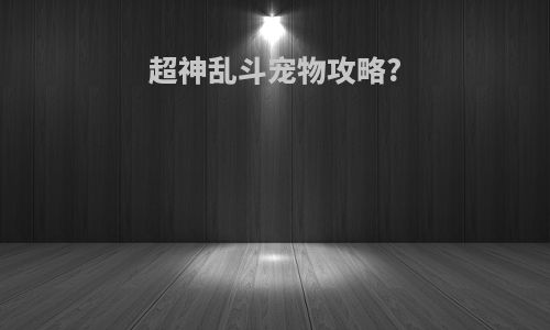 超神乱斗宠物攻略?