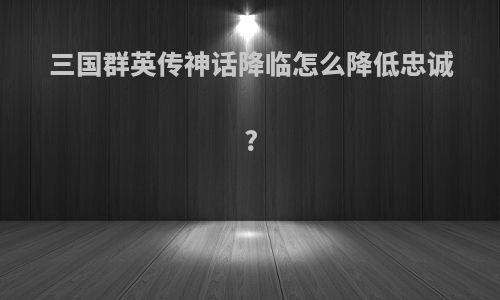 三国群英传神话降临怎么降低忠诚?