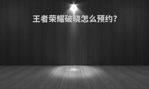 王者荣耀破晓怎么预约?