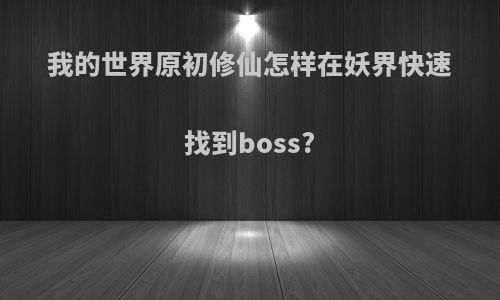 我的世界原初修仙怎样在妖界快速找到boss?