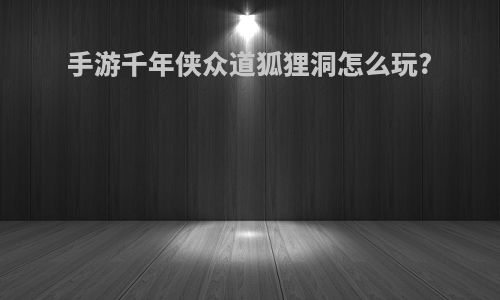 手游千年侠众道狐狸洞怎么玩?