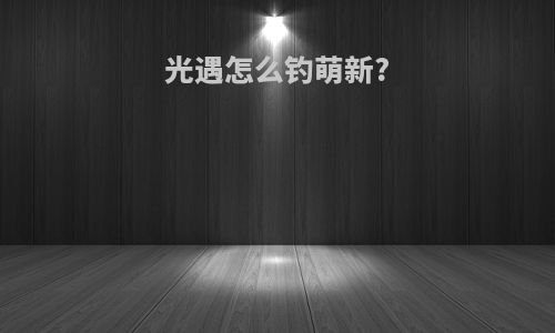 光遇怎么钓萌新?