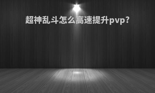 超神乱斗怎么高速提升pvp?