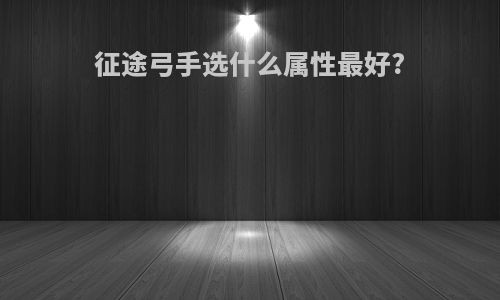 征途弓手选什么属性最好?