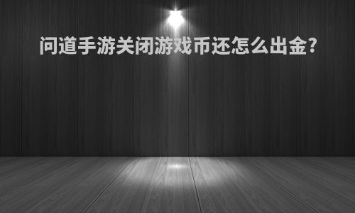 问道手游关闭游戏币还怎么出金?