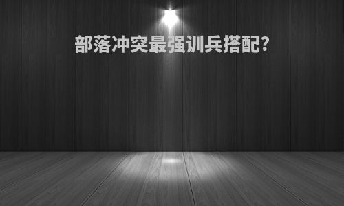 部落冲突最强训兵搭配?