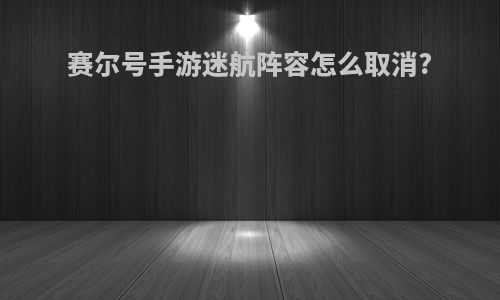 赛尔号手游迷航阵容怎么取消?