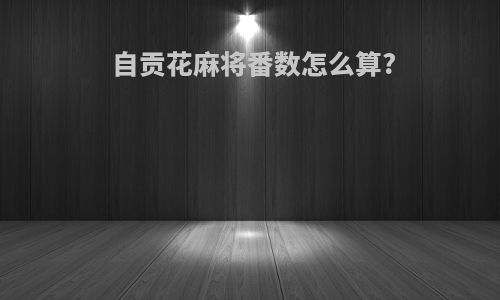 自贡花麻将番数怎么算?