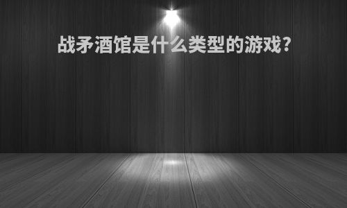 战矛酒馆是什么类型的游戏?