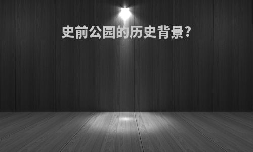 史前公园的历史背景?