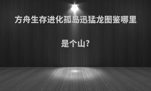 方舟生存进化孤岛迅猛龙图鉴哪里是个山?