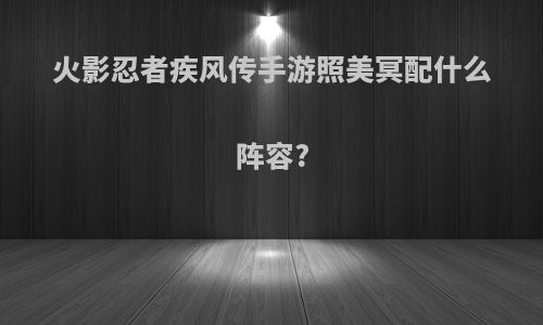 火影忍者疾风传手游照美冥配什么阵容?