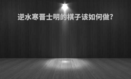逆水寒晋士明的棋子该如何做?