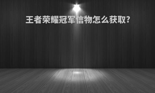 王者荣耀冠军信物怎么获取?