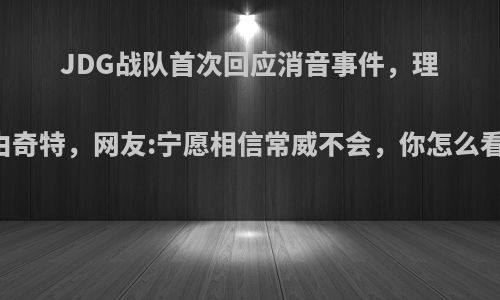 JDG战队首次回应消音事件，理由奇特，网友:宁愿相信常威不会，你怎么看?