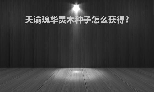 天谕瑰华灵木种子怎么获得?