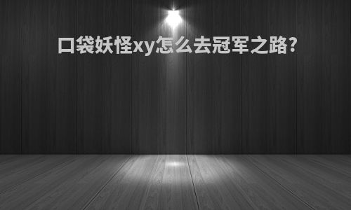 口袋妖怪xy怎么去冠军之路?